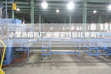 小型裝箱機(jī)廠家(哪家性價(jià)比z高？)