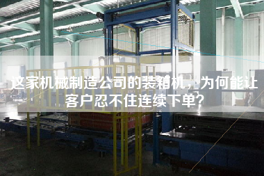 這家機械制造公司的裝箱機，為何能讓客戶忍不住連續(xù)下單？