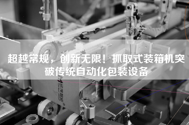 超越常規(guī)，創(chuàng)新無限！抓取式裝箱機(jī)突破傳統(tǒng)自動(dòng)化包裝設(shè)備