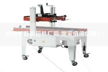 蘇州手套裝箱機廠商(哪家值得信賴？)