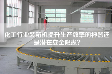化工行業(yè)裝箱機提升生產(chǎn)效率的神器還是潛在安全隱患？