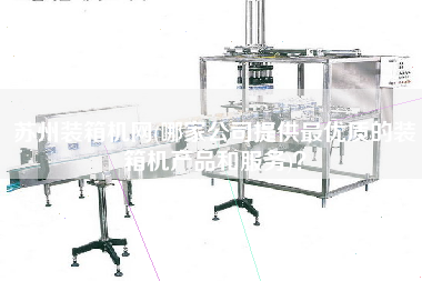 蘇州裝箱機網(wǎng)(哪家公司提供z優(yōu)質(zhì)的裝箱機產(chǎn)品和服務(wù))？