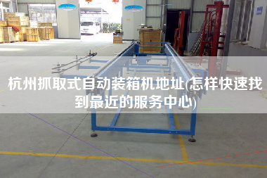 杭州抓取式自動裝箱機(jī)地址(怎樣快速找到z近的服務(wù)中心)