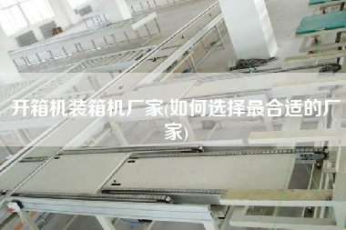 開箱機裝箱機廠家(如何選擇z合適的廠家)