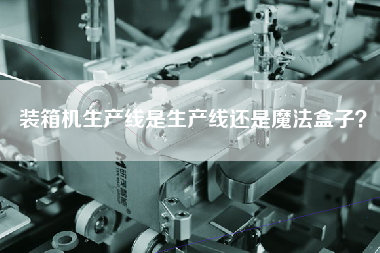 裝箱機生產(chǎn)線是生產(chǎn)線還是魔法盒子? 裝箱機生產(chǎn)線是生產(chǎn)線還是魔法盒子?