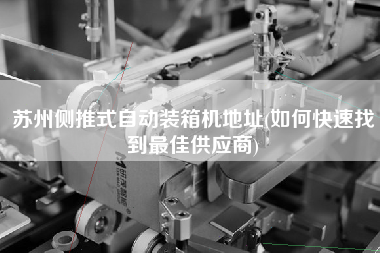 蘇州側(cè)推式自動裝箱機地址(如何快速找到z佳供應商)