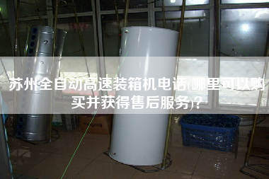 蘇州全自動高速裝箱機電話(哪里可以購買并獲得售后服務)? 蘇州全自動高速裝箱機電話(哪里可以購買并獲得售后服務)?