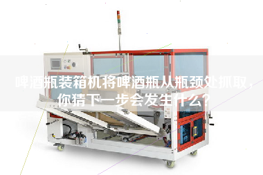 啤酒瓶裝箱機將啤酒瓶從瓶頸處抓取,你猜下一步會發(fā)生什么? 啤酒瓶裝箱機將啤酒瓶從瓶頸處抓取,你猜下一步會發(fā)生什么?