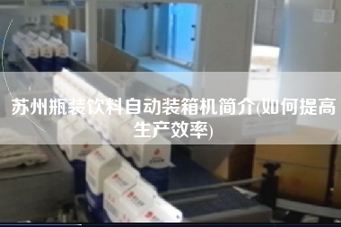 蘇州瓶裝飲料自動裝箱機簡介(如何提高生產(chǎn)效率) 蘇州瓶裝飲料自動裝箱機簡介(如何提高生產(chǎn)效率)