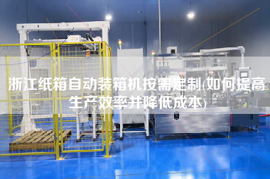 浙江紙箱自動裝箱機按需定制(如何提高生產效率并降低成本) 浙江紙箱自動裝箱機按需定制(如何提高生產效率并降低成本)