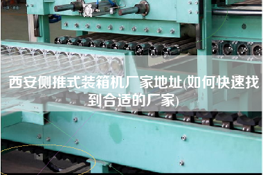 西安側(cè)推式裝箱機(jī)廠(chǎng)家地址(如何快速找到合適的廠(chǎng)家) 西安側(cè)推式裝箱機(jī)廠(chǎng)家地址(如何快速找到合適的廠(chǎng)家)