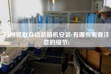 蘇州抓取自動裝箱機安裝(有哪些需要注意的細節(jié))