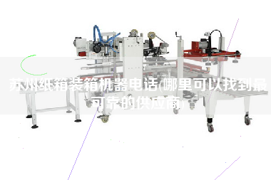 蘇州紙箱裝箱機器電話(哪里可以找到z可靠的供應(yīng)商)