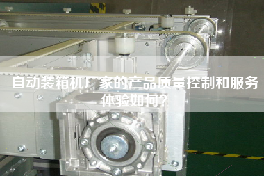 自動裝箱機廠家的產(chǎn)品質量控制和服務體驗如何？