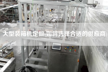 大型裝箱機(jī)定做(如何選擇合適的供應(yīng)商)