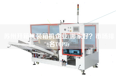 蘇州開箱機裝箱機企業(yè)(哪家好？市場排名TOP3)