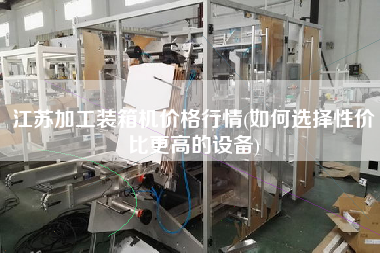 江蘇加工裝箱機(jī)價格行情(如何選擇性價比z高的設(shè)備)