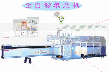 太原利樂裝箱機(jī)廠家(如何選擇z優(yōu)質(zhì)的產(chǎn)品)
