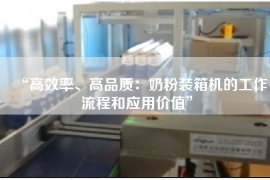 “高效率、高品質(zhì)：奶粉裝箱機(jī)的工作流程和應(yīng)用價(jià)值”