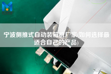 寧波側(cè)推式自動裝箱機廠家(如何選擇z適合自己的產(chǎn)品)