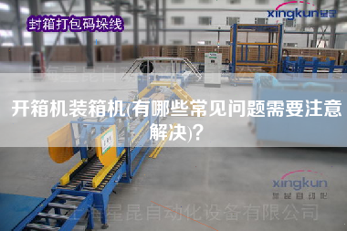 開箱機(jī)裝箱機(jī)(有哪些常見問題需要注意解決)？