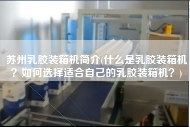 蘇州乳膠裝箱機簡介(什么是乳膠裝箱機？如何選擇適合自己的乳膠裝箱機？)