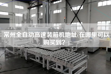 常州全自動(dòng)高速裝箱機(jī)地址(在哪里可以購(gòu)買(mǎi)到？)