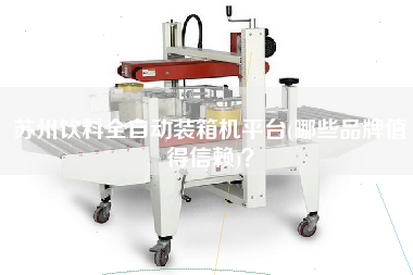 蘇州飲料全自動裝箱機平臺(哪些品牌值得信賴)？