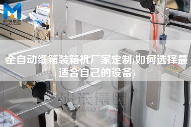全自動紙箱裝箱機廠家定制(如何選擇z適合自己的設(shè)備)