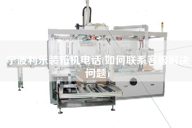 寧波利樂裝箱機電話(如何聯(lián)系客服解決問題)