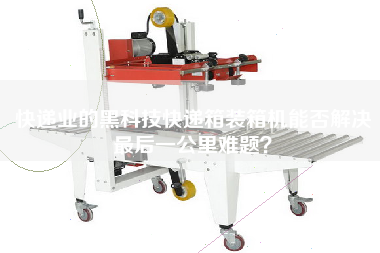 快遞業(yè)的黑科技快遞箱裝箱機能否解決z后一公里難題？