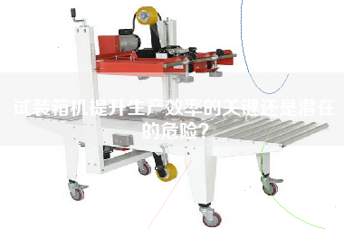 試裝箱機(jī)提升生產(chǎn)效率的關(guān)鍵還是潛在的危險(xiǎn)？