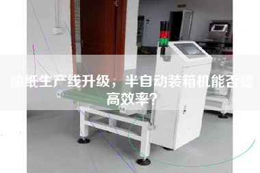 抽紙生產(chǎn)線升級，半自動裝箱機(jī)能否提高效率？