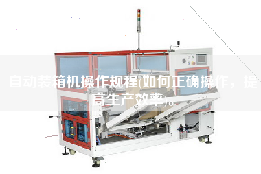 自動裝箱機(jī)操作規(guī)程(如何正確操作，提高生產(chǎn)效率)。